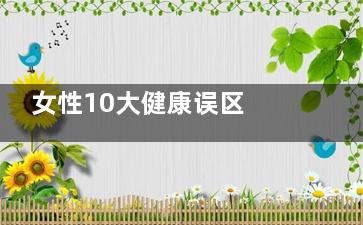 女性10大健康误区 聪明反被聪明误(女性常见三大疾病)